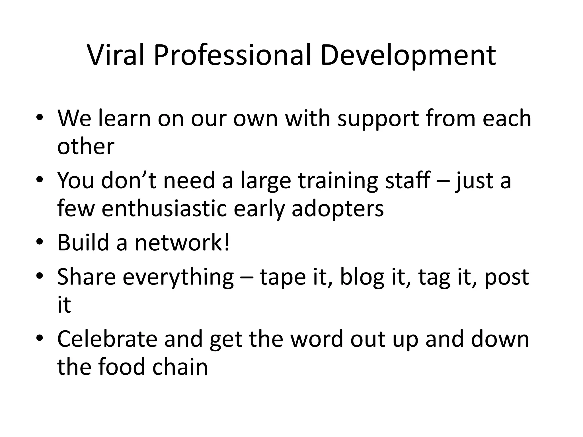 Viral Professional DevelopmentWe learn on our own with support from each otherYou don’t need a large training staff – just a few enthusiastic early adoptersBuild a network!Share everything – tape it, blog it, tag it, post itCelebrate and get the word out up and down the food chain