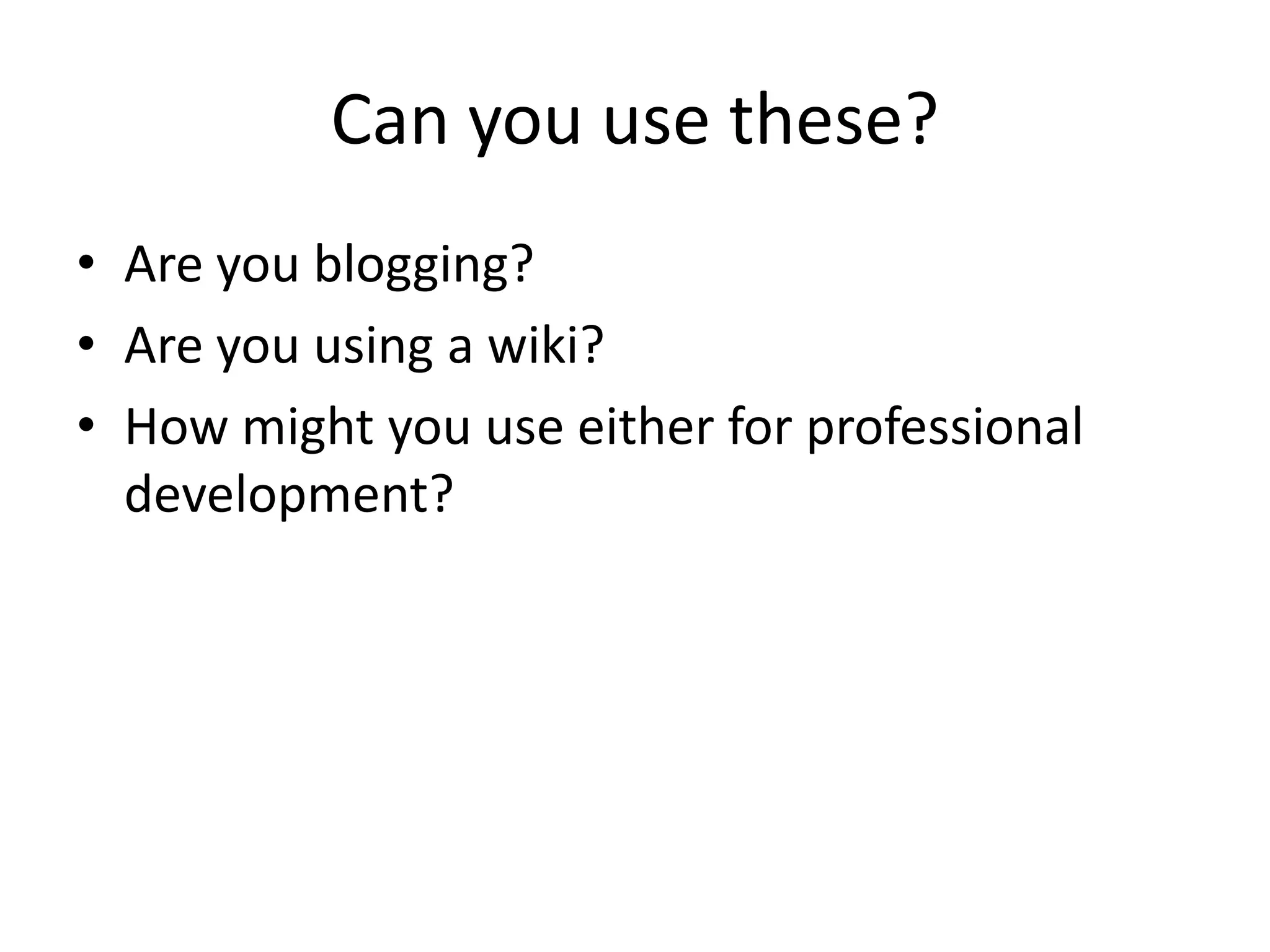 Can you use these?Are you blogging?Are you using a wiki?How might you use either for professional development?