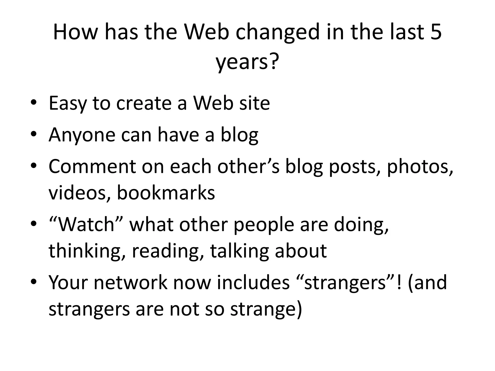 How has the Web changed in the last 5 years?Easy to create a Web siteAnyone can have a blogComment on each other’s blog posts, photos, videos, bookmarks“Watch” what other people are doing, thinking, reading, talking aboutYour network now includes “strangers”! (and strangers are not so strange)