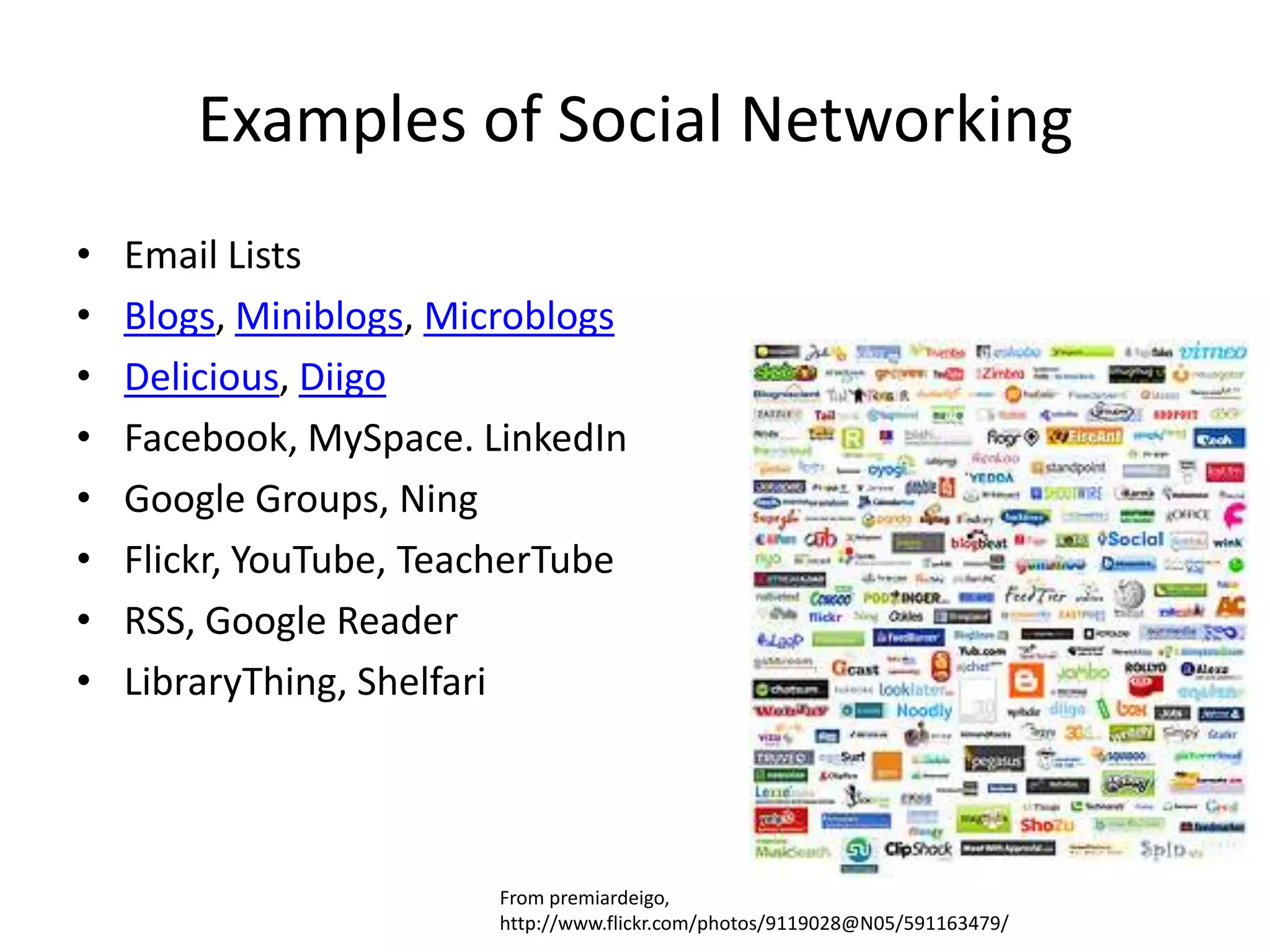 Examples of Social NetworkingEmail ListsBlogs, Miniblogs, MicroblogsDelicious, Diigo Facebook, MySpace. LinkedInGoogle Groups, NingFlickr, YouTube, TeacherTubeRSS, Google ReaderLibraryThing, ShelfariFrom premiardeigo, http://www.flickr.com/photos/9119028@N05/591163479/