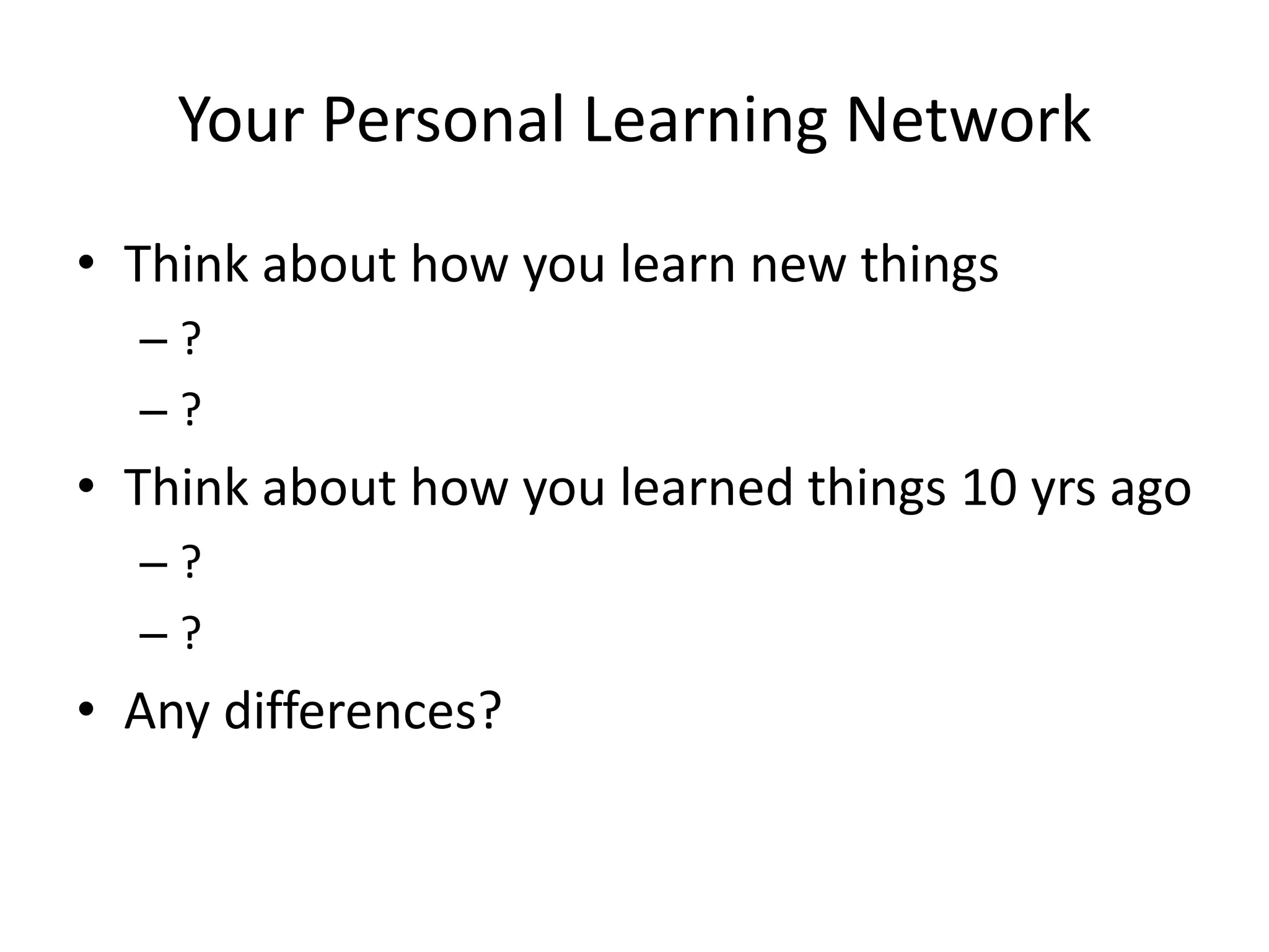 Your Personal Learning NetworkThink about how you learn new things??Think about how you learned things 10 yrs ago??Any differences?