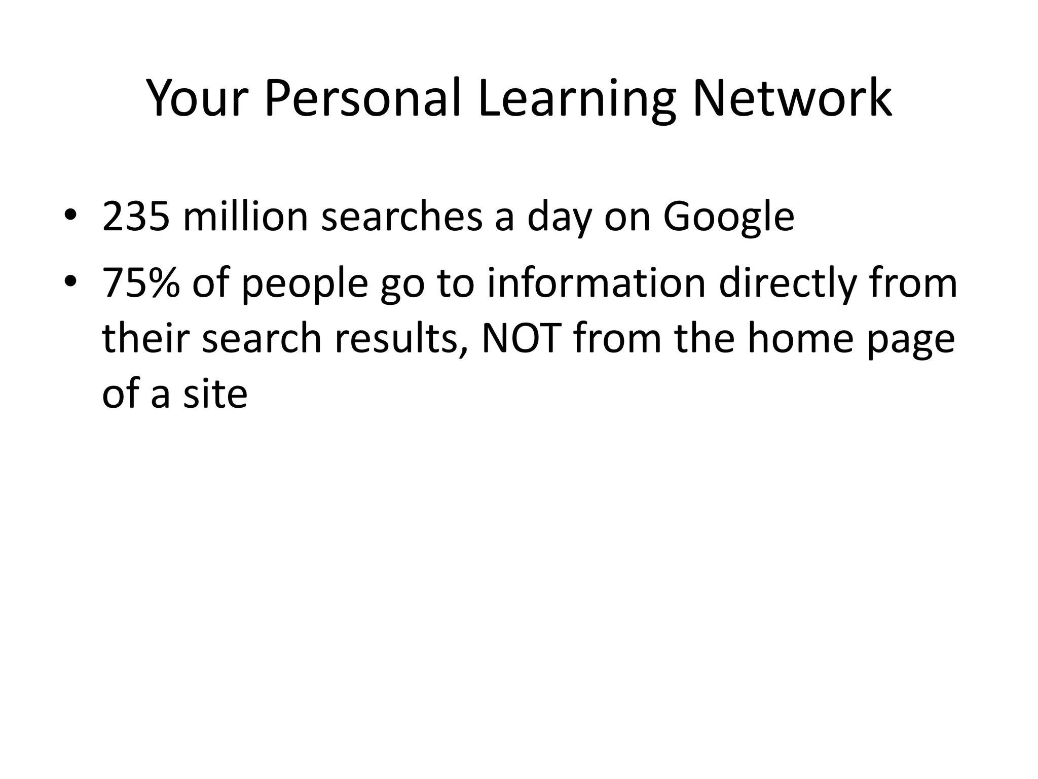 Your Personal Learning Network235 million searches a day on Google75% of people go to information directly from their search results, NOT from the home page of a site