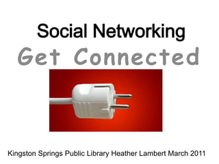 Social Networking Get Connected Kingston Springs Public Library Heather Lambert March 2011  