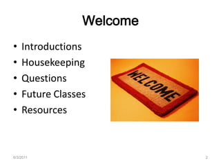 WelcomeIntroductionsHousekeepingQuestionsFuture ClassesResources6/3/20112