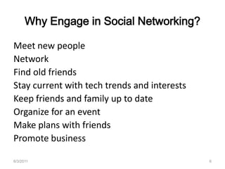 Why Engage in Social Networking?Meet new peopleNetworkFind old friendsStay current with tech trends and interestsKeep friends and family up to dateOrganize for an event Make plans with friendsPromote business6/3/20116