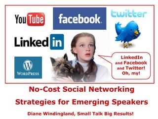 LinkedIn
                                    and Facebook
                                     and Twitter!
                                       Oh, my!



   No-Cost Social Networking
Strategies for Emerging Speakers
  Diane Windingland, Small Talk Big Results!
 