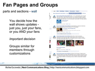 Fan Pages and Groups
parts and sections - wall

    You decide how the
    wall shows updates -
    just you, just your fans,
    or you AND your fans

    Important decision

    Groups similar for
    members through
    customizations
 
