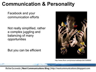 Communication & Personality
  Facebook and your
  communication efforts


  Not really simplified, rather
  a complex juggling and
  balancing of many
  opportunities


  But you can be efficient

                                  http://www.flickr.com/photos/rveldwijk/2907506894/
 