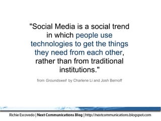 "Social Media is a social trend
      in which people use
technologies to get the things
 they need from each other,
  rather than from traditional
          institutions."
  from Groundswell by Charlene Li and Josh Bernoff
 