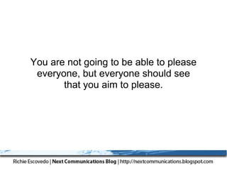 You are not going to be able to please
 everyone, but everyone should see
       that you aim to please.
 