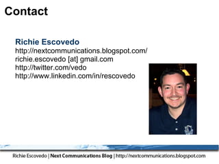 Contact

 Richie Escovedo
 http://nextcommunications.blogspot.com/
 richie.escovedo [at] gmail.com
 http://twitter.com/vedo
 http://www.linkedin.com/in/rescovedo
 