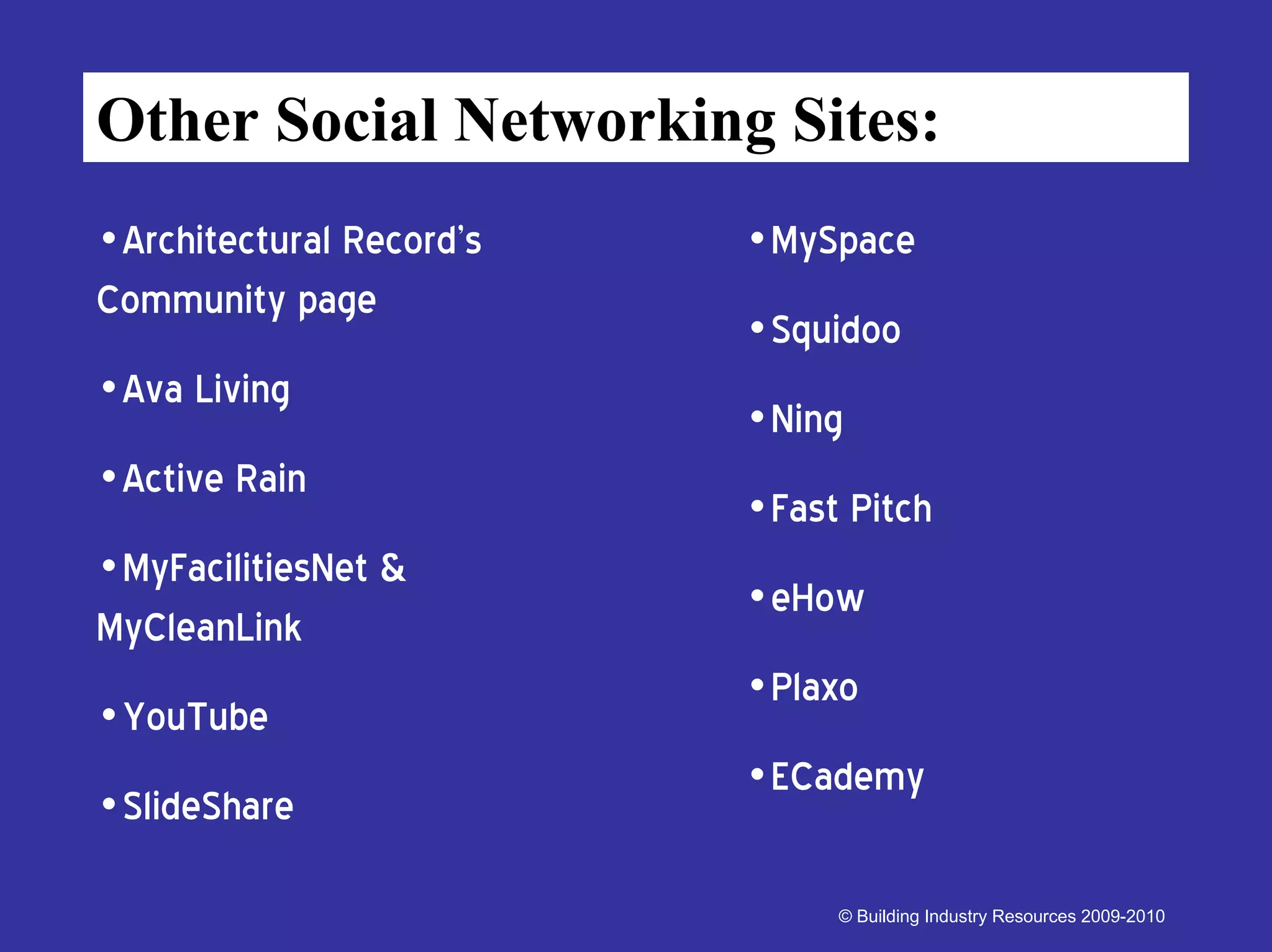 Other Social Networking Sites:
•Architectural Record’s   •MySpace
Community page
                          •Squidoo
•Ava Living
                          •Ning
•Active Rain
                          •Fast Pitch
•MyFacilitiesNet &
                          •eHow
MyCleanLink
                          •Plaxo
•YouTube
                          •ECademy
•SlideShare

                               © Building Industry Resources 2009-2010
 
