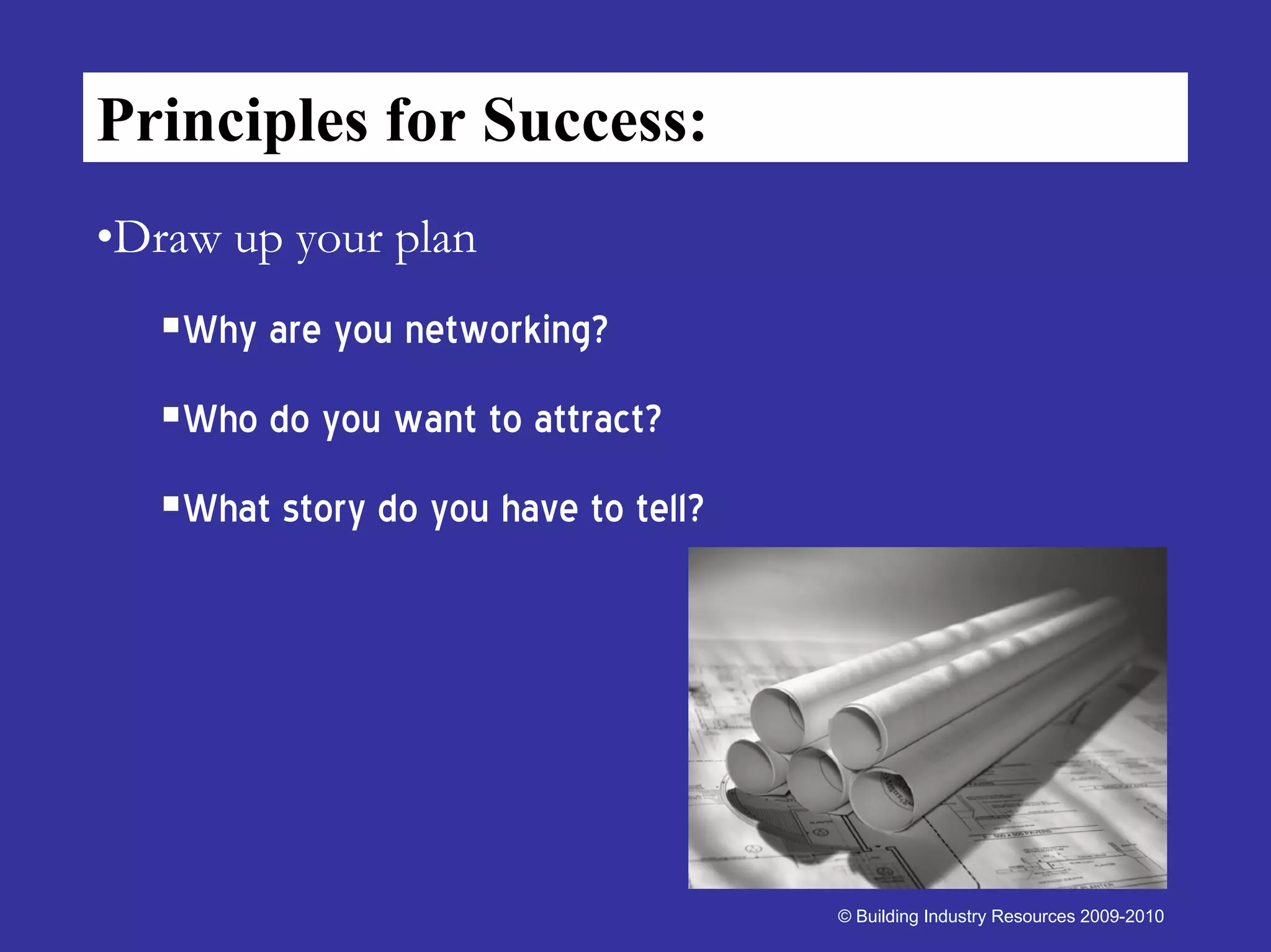 Principles for Success:
•Draw up your plan
    Why are you networking?
    Who do you want to attract?
    What story do you have to tell?




                                      © Building Industry Resources 2009-2010
 