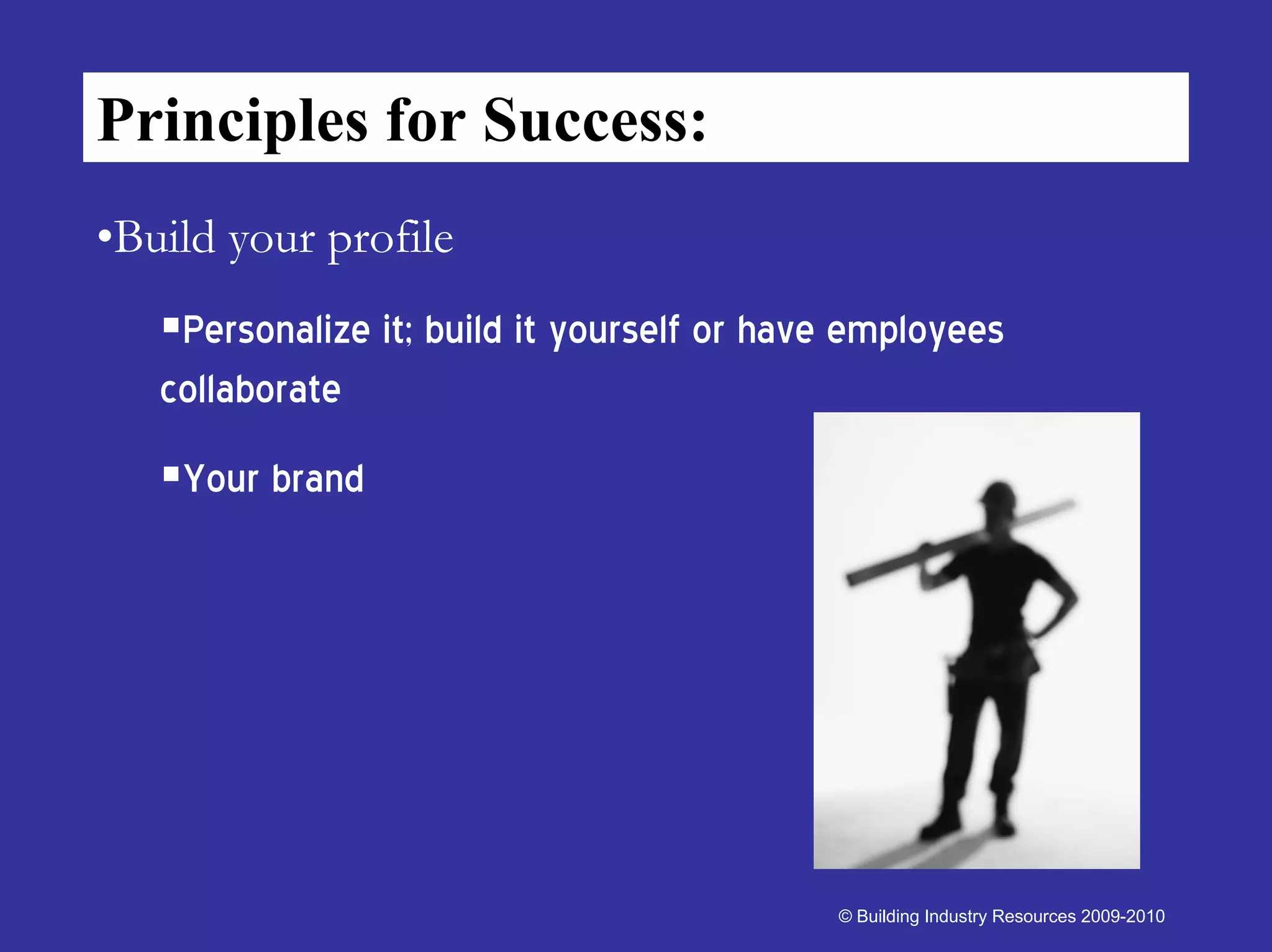 Principles for Success:
•Build your profile
    Personalize it; build it yourself or have employees
   collaborate
    Your brand




                                            © Building Industry Resources 2009-2010
 
