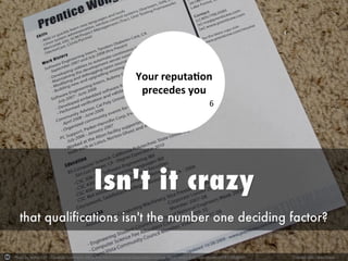 Photo by echo0101 - Creative Commons Attribution-NonCommercial-ShareAlike License https://www.flickr.com/photos/60781728@N00	
   Created with Haiku Deck	
  
Your	
  reputa*on	
  
precedes	
  you	
  
6	
  
 