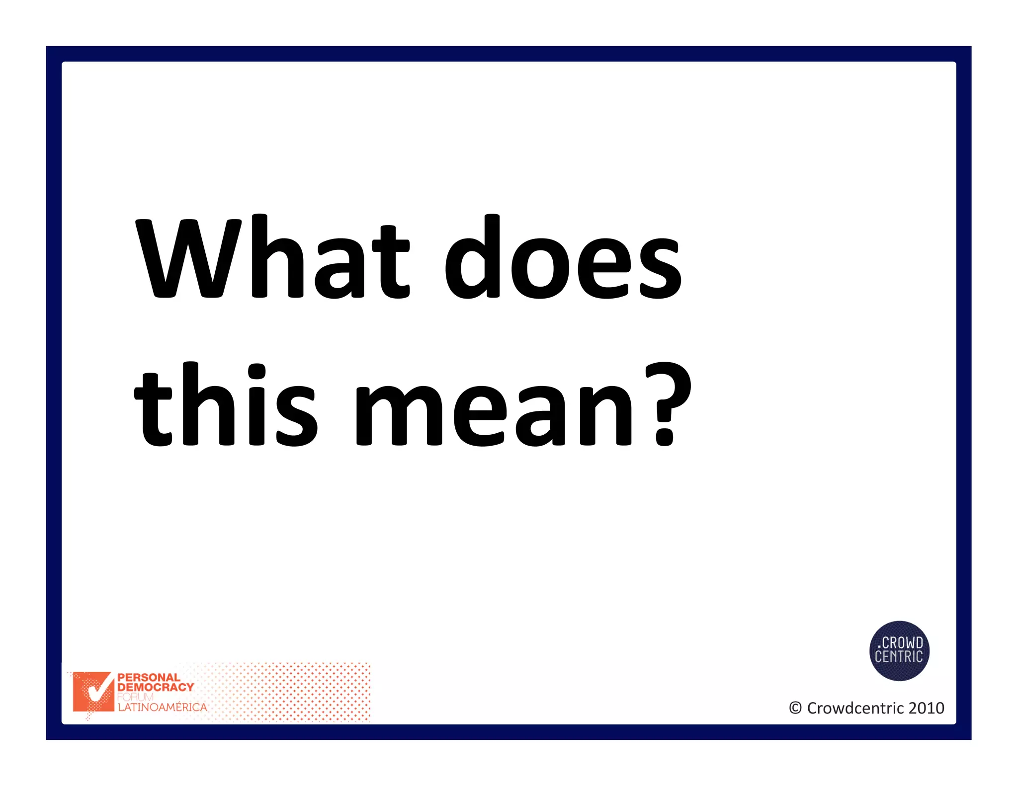 ©	
  Crowdcentric	
  2010	
  
What	
  does	
  
this	
  mean?	
  
 