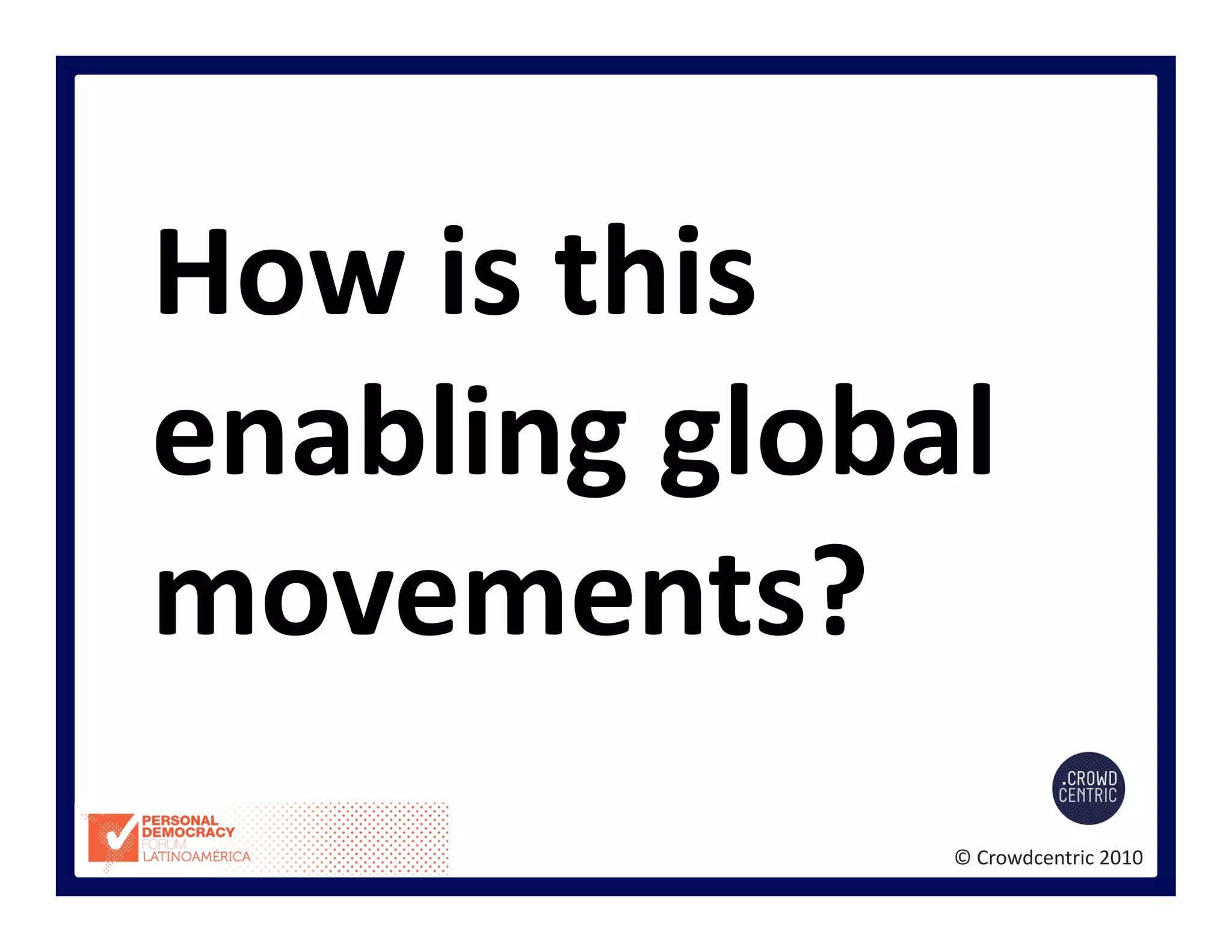©	
  Crowdcentric	
  2010	
  
How	
  is	
  this	
  
enabling	
  global	
  
movements?	
  
 