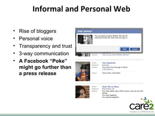 Informal and Personal Web Rise of bloggers Personal voice Transparency and trust 3-way communication A Facebook “Poke” might go further than a press release 