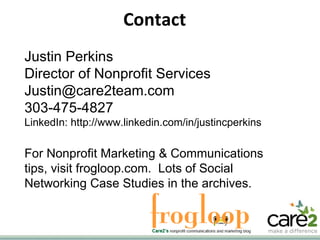 Contact Justin Perkins Director of Nonprofit Services [email_address] 303-475-4827 LinkedIn: http://www.linkedin.com/in/justincperkins For Nonprofit Marketing & Communications tips, visit frogloop.com.  Lots of Social Networking Case Studies in the archives. 