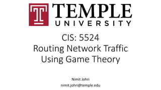 CIS: 5524
Routing Network Traffic
Using Game Theory
Nimit Johri
nimit.johri@temple.edu
 