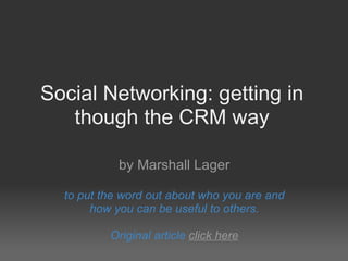 Social Networking: getting in though the CRM way by Marshall Lager   to put the word out about who you are and how you can be useful to others.   Original article  click here 