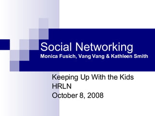 Social Networking Monica Fusich, Vang Vang & Kathleen Smith Keeping Up With the Kids HRLN October 8, 2008 