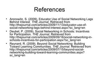 References <ul><li>Aronowitz, S. (2009). Educator Use of Social Networking Lags Behind Interest  THE Journal . Retrieved f...