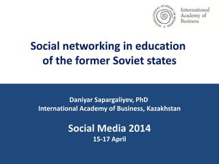 Social networking in education
of the former Soviet states
Daniyar Sapargaliyev, PhD
International Academy of Business, Kazakhstan
Social Media 2014
15-17 April
 