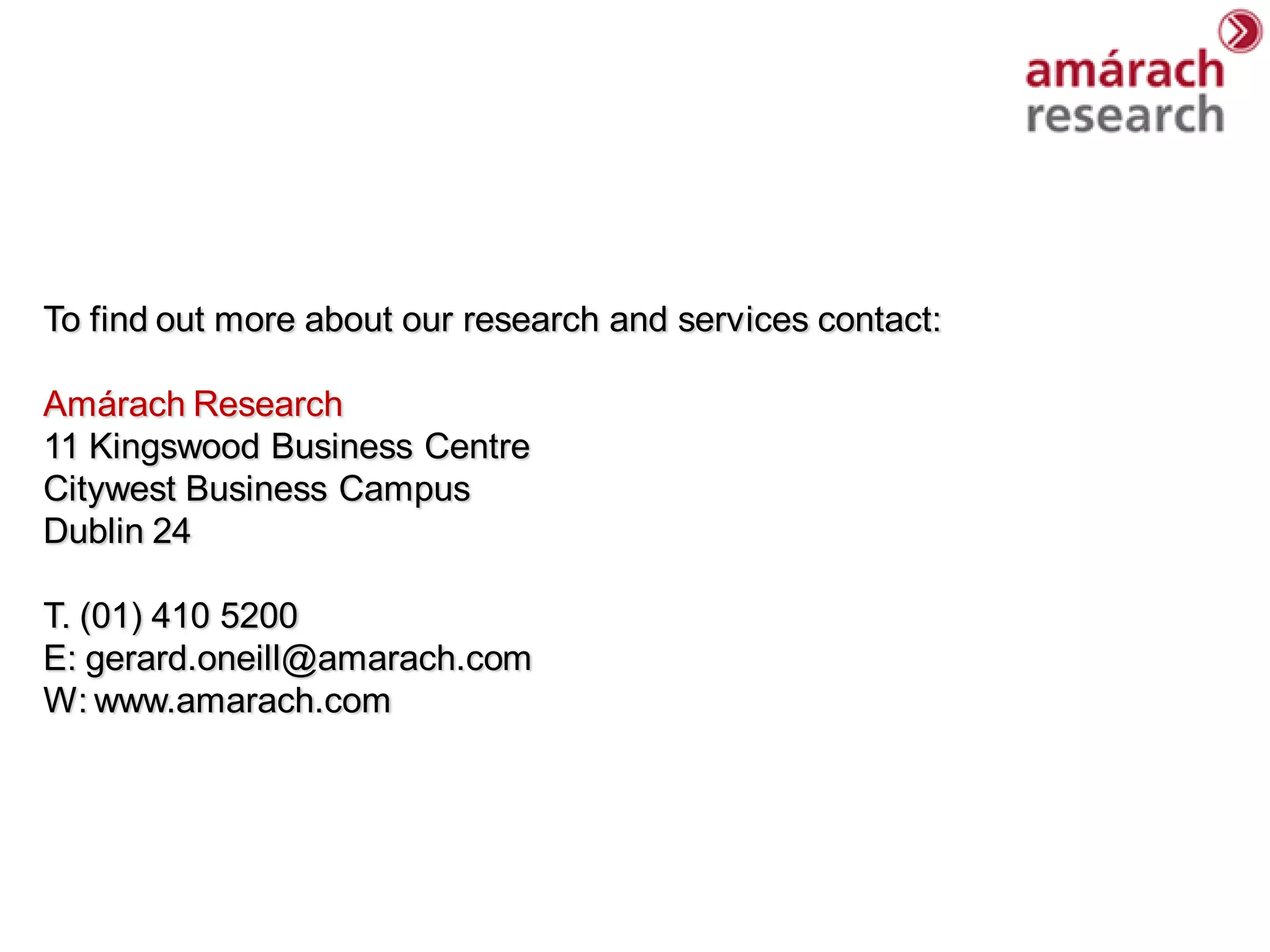 To find out more about our research and services contact:

Amárach Research
11 Kingswood Business Centre
Citywest Business Campus
Dublin 24

T. (01) 410 5200
E: gerard.oneill@amarach.com
W: www.amarach.com
 