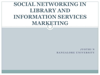 SOCIAL NETWORKING IN
     LIBRARY AND
INFORMATION SERVICES
      MARKETING



                       JYOTHI N
           BANGALORE UNIVERSITY
 