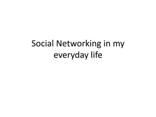 Social Networking in my
everyday life
 