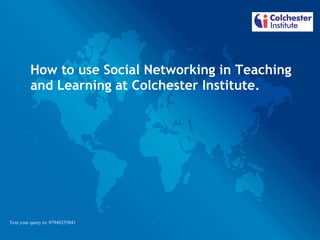 How to use Social Networking in Teaching and Learning at Colchester Institute. Text your query to: 07948255841 