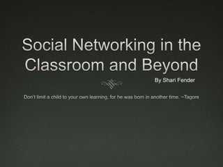 Social Networking in the Classroom and Beyond Don’t limit a child to your own learning, for he was born in another time. ~Tagore By Shari Fender 