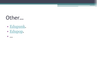 Other…
• Edupunk.
• Edupop.
•…
 