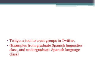 • Twiigo, a tool to creat groups in Twitter.
• (Examples from graduate Spanish linguistics
  class, and undergraduate Spanish language
  class)
 