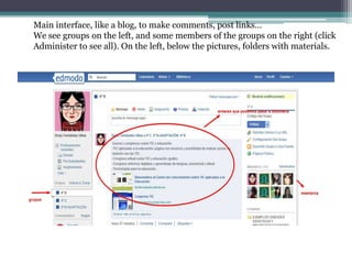 Main interface, like a blog, to make comments, post links…
We see groups on the left, and some members of the groups on the right (click
Administer to see all). On the left, below the pictures, folders with materials.
 