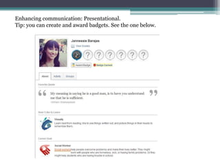 Enhancing communication: Presentational.
Tip: you can create and award badgets. See the one below.
 