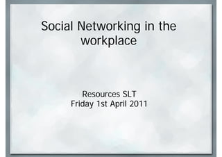 Social Networking in the
       workplace



        Resources SLT
     Friday 1st April 2011
 