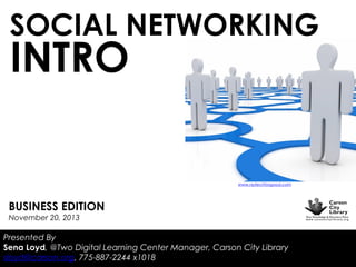 SOCIAL NETWORKING

INTRO

www.nptechforgood.com

BUSINESS EDITION
November 20, 2013

Presented By
Sena Loyd, @Two Digital Learning Center Manager, Carson City Library
sloyd@carson.org, 775-887-2244 x1018

 