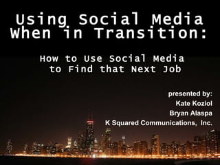 Using Social Media When in Transition: How to Use Social Media  to Find that Next Job presented by: Kate Koziol Bryan Alaspa K Squared Communications,  Inc. 
