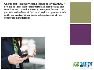 +
One tip that I feel every brand should do is “BE REAL.” I
say this as I feel most social content is being edited and
re-...