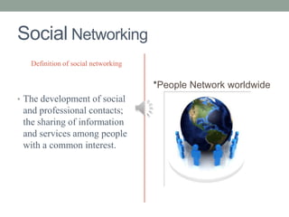 Social Networking
   Definition of social networking


                                     *People Network worldwide
• The development of social
 and professional contacts;
 the sharing of information
 and services among people
 with a common interest.
 