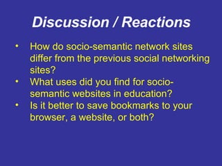 Discussion / Reactions How do socio-semantic network sites differ from the previous social networking sites? What uses did you find for socio-semantic websites in education? Is it better to save bookmarks to your browser, a website, or both? 