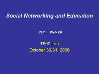 T502 Lab October 30/31, 2006 P2P … Web 2.0 Social Networking and Education 