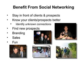 Stay in front of clients & prospects Know your clients/prospects better Identify unknown connections Find new prospects Branding Sales Fun  Benefit From Social Networking 