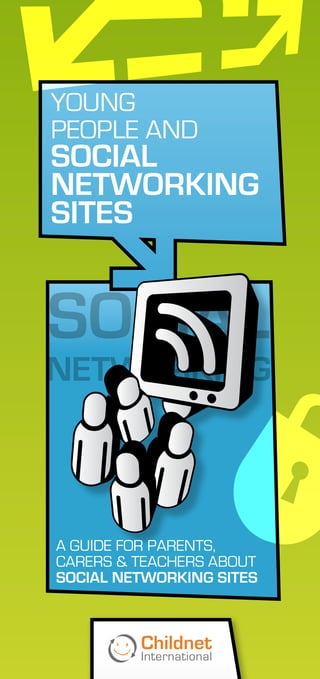 YOUNG
PEOPLE AND
sOCIAL
NETWOrKING
sITEs




A GUIDE FOR PARENTS,
CARERS & TEACHERS ABOUT
sOCIAL NETWOrKING sITEs
 