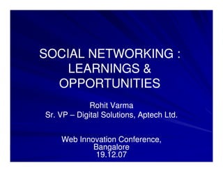 SOCIAL NETWORKING :
    LEARNINGS &
  OPPORTUNITIES
             Rohit Varma
Sr. VP – Digital Solutions, Aptech Ltd.


    Web Innovation Conference,
            Bangalore
            19.12.07
 