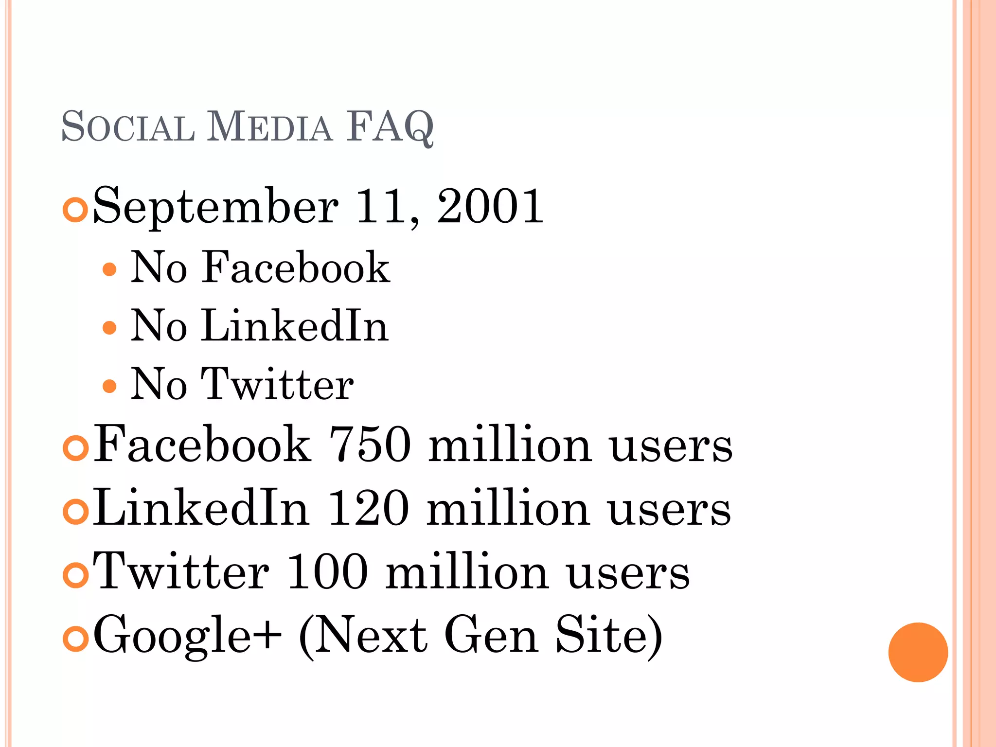 SOCIAL MEDIA FAQ
September   11, 2001
  No Facebook
  No LinkedIn
  No Twitter
Facebook  750 million users
LinkedIn 120 million users
Twitter 100 million users
Google+ (Next Gen Site)
 