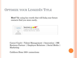 OPTIMIZE YOUR LINKEDIN TITLE

    How? By using key words that will help your future
    contacts find you more easily.




   Career Coach | Talent Management | Innovation | HR
   Business Partner | Employee Relations | Social Media |
   Marketing

   Cathleen Slone 500+ connections
 