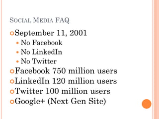 SOCIAL MEDIA FAQ
September   11, 2001
  No Facebook
  No LinkedIn
  No Twitter
Facebook  750 million users
LinkedIn 120 million users
Twitter 100 million users
Google+ (Next Gen Site)
 